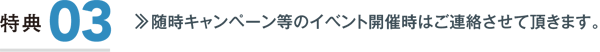 特典3／随時キャンペーン等のイベント開催時はご連絡させて頂きます。